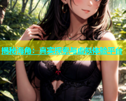 揭秘海角：真实探索与虚拟体验平台  第2张