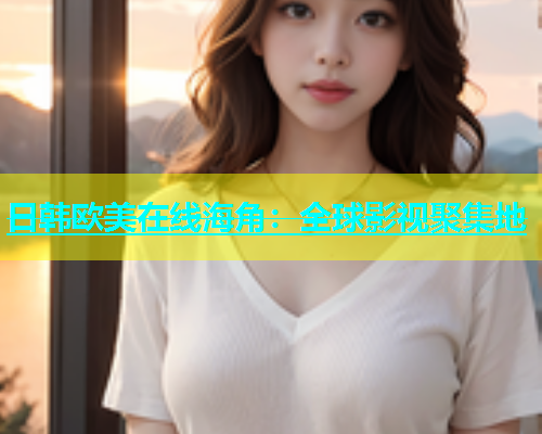 日韩欧美在线海角：全球影视聚集地  第1张