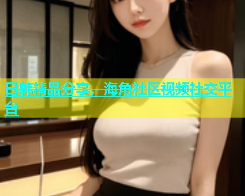 日韩精品分享，海角社区视频社交平台  第1张