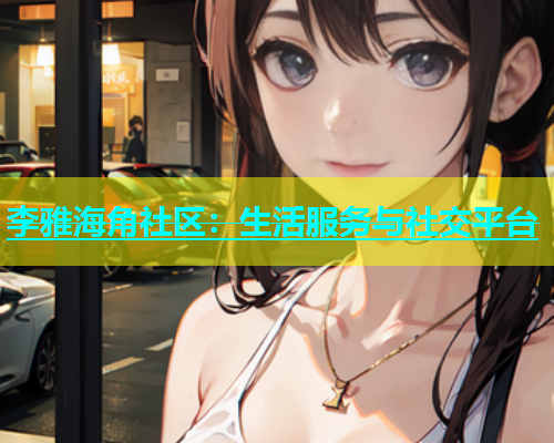 李雅海角社区：生活服务与社交平台  第2张