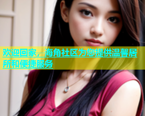 欢迎回家，海角社区为您提供温馨居所和便捷服务  第2张