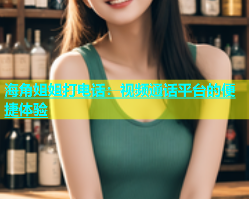 海角姐姐打电话：视频通话平台的便捷体验  第1张