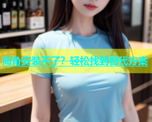 海角安装不了？轻松找到替代方案  第1张