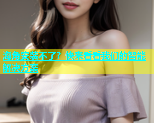 海角安装不了？快来看看我们的智能解决方案  第1张