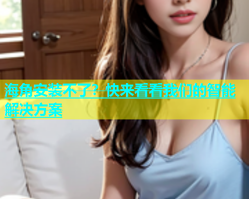 海角安装不了？快来看看我们的智能解决方案  第2张