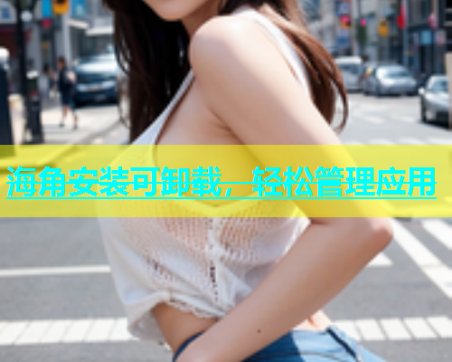 海角安装可卸载，轻松管理应用  第1张