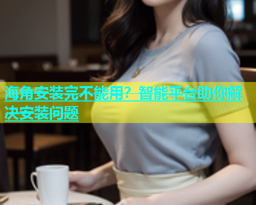 海角安装完不能用？智能平台助你解决安装问题  第1张
