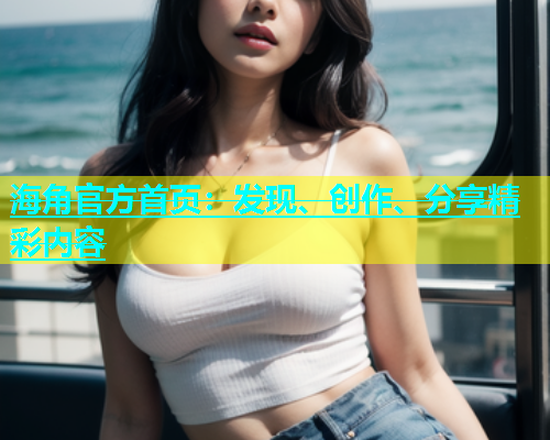 海角官方首页：发现、创作、分享精彩内容  第1张