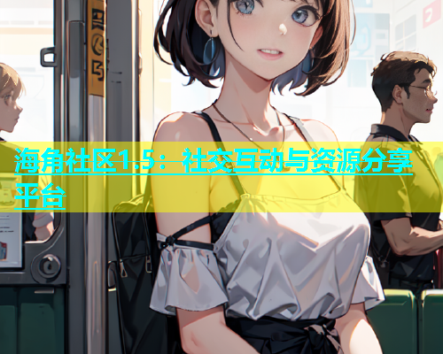 海角社区1.5：社交互动与资源分享平台  第1张