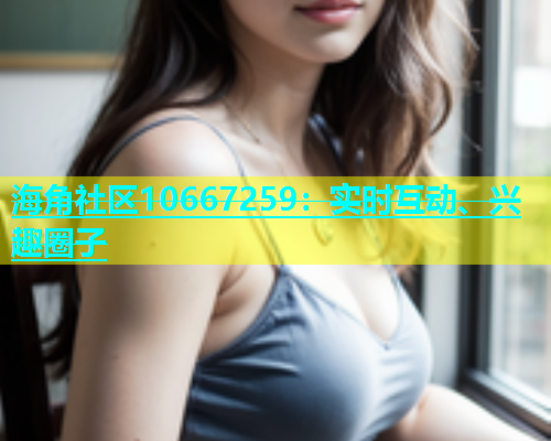 海角社区10667259：实时互动、兴趣圈子  第1张