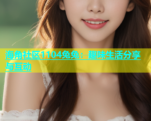 海角社区1104兔兔：趣味生活分享与互动  第1张