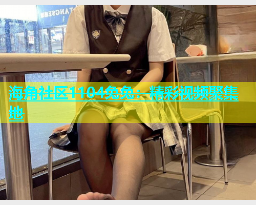 海角社区1104兔兔：精彩视频聚集地  第1张