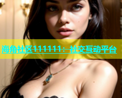 海角社区111111：社交互动平台  第1张