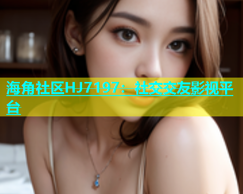 海角社区HJ7197：社交交友影视平台  第1张
