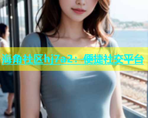 海角社区hj7a2：便捷社交平台  第2张