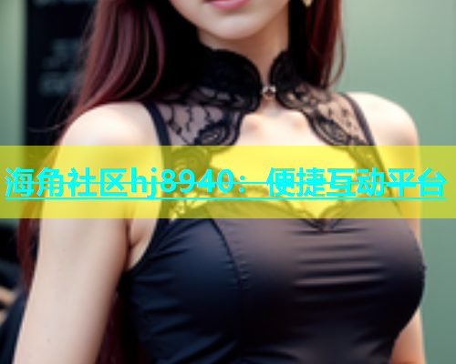 海角社区hj8940：便捷互动平台  第1张