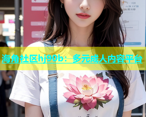 海角社区hj90b：多元成人内容平台  第1张