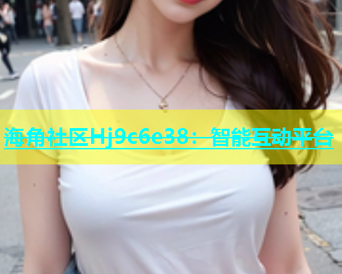 海角社区Hj9c6e38：智能互动平台  第2张