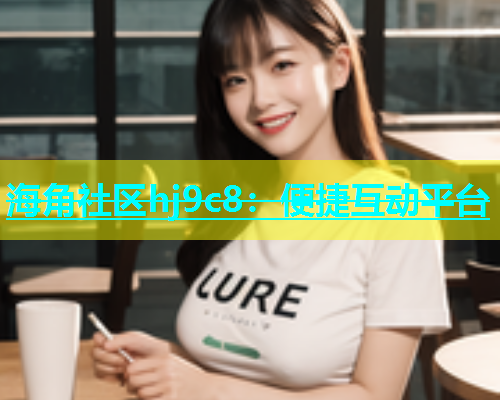 海角社区hj9c8：便捷互动平台  第1张
