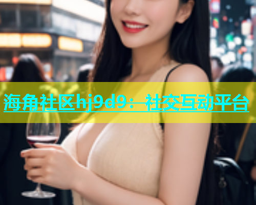 海角社区hj9d9：社交互动平台  第1张