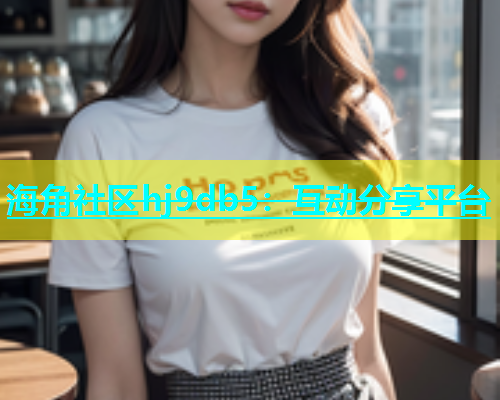 海角社区hj9db5：互动分享平台  第1张