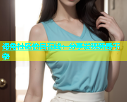 海角社区偷自在线：分享发现新奇事物  第1张