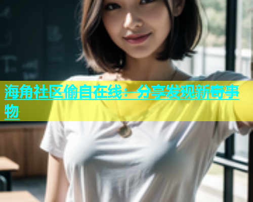 海角社区偷自在线：分享发现新奇事物  第1张