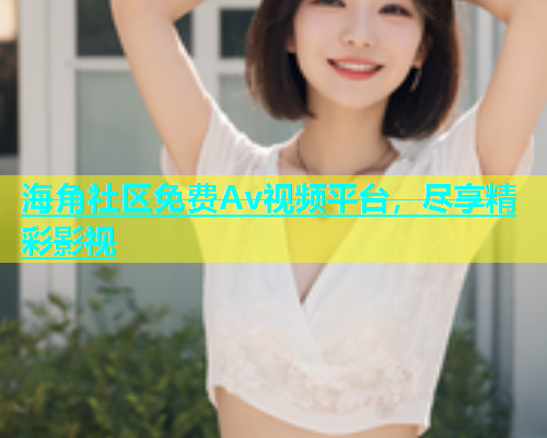 海角社区免费Av视频平台，尽享精彩影视  第1张