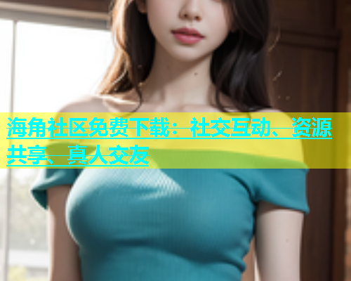 海角社区免费下载：社交互动、资源共享、真人交友  第1张