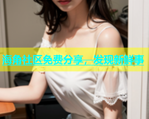 海角社区免费分享，发现新鲜事  第1张