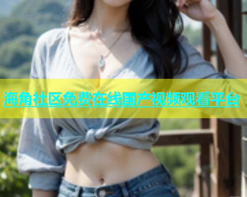 海角社区免费在线国产视频观看平台  第1张