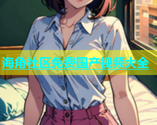 海角社区免费国产视频大全  第1张
