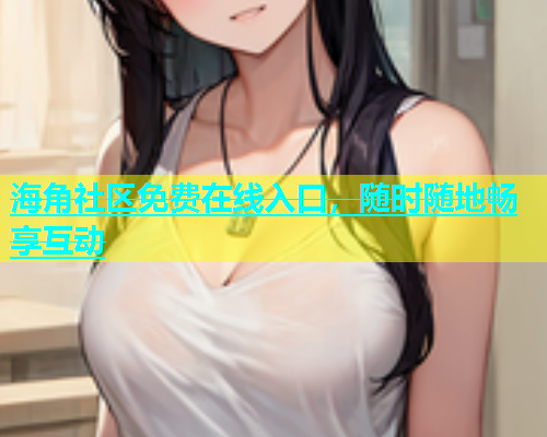 海角社区免费在线入口，随时随地畅享互动  第1张