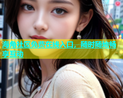 海角社区免费在线入口，随时随地畅享互动  第2张