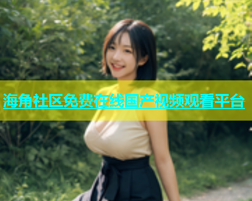 海角社区免费在线国产视频观看平台  第1张