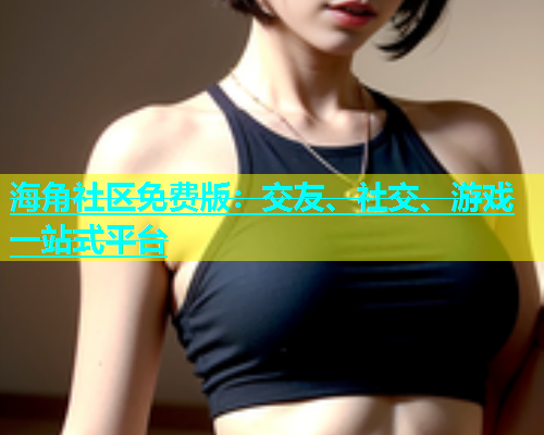 海角社区免费版：交友、社交、游戏一站式平台  第1张