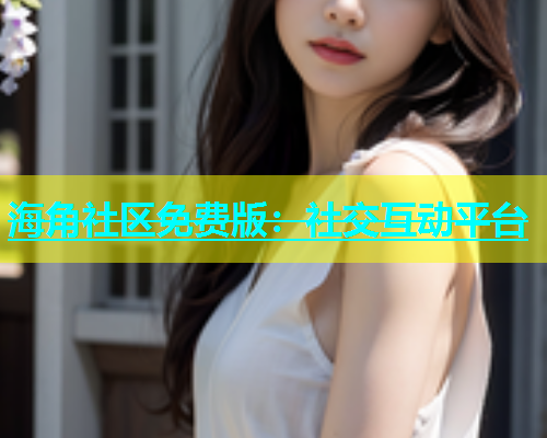 海角社区免费版：社交互动平台  第1张