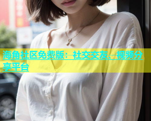 海角社区免费版：社交交友、视频分享平台  第1张