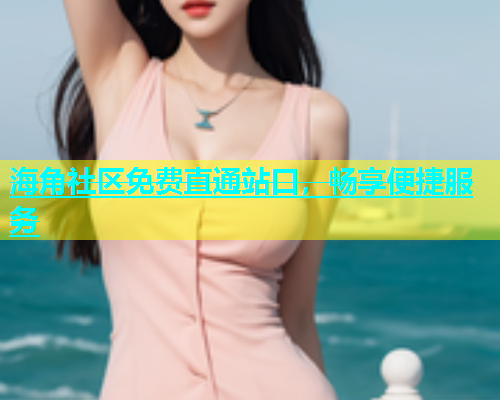 海角社区免费直通站口，畅享便捷服务  第1张