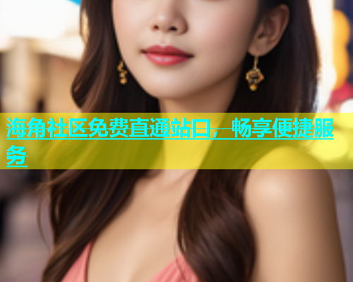 海角社区免费直通站口，畅享便捷服务  第1张