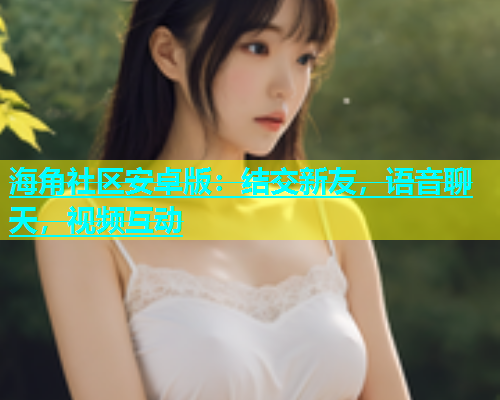 海角社区安卓版：结交新友，语音聊天，视频互动  第1张