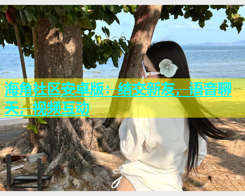 海角社区安卓版：结交新友，语音聊天，视频互动  第2张
