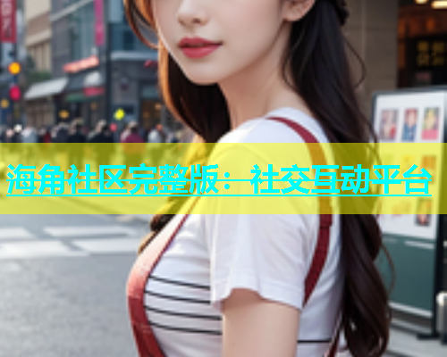 海角社区完整版：社交互动平台  第1张