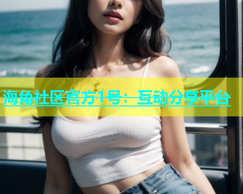 海角社区官方1号：互动分享平台  第1张