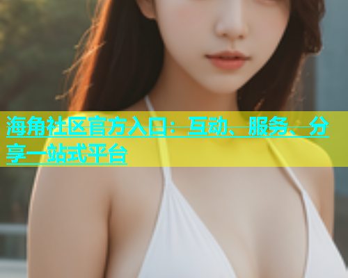 海角社区官方入口：互动、服务、分享一站式平台  第1张