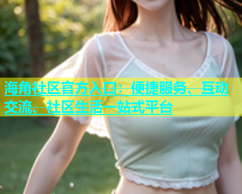 海角社区官方入口：便捷服务、互动交流、社区生活一站式平台  第1张