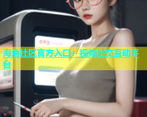 海角社区官方入口：视频社交互动平台  第1张