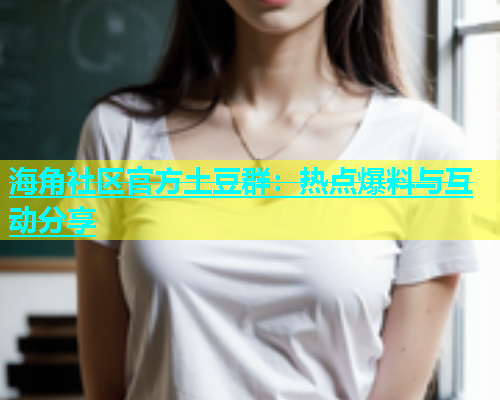 海角社区官方土豆群：热点爆料与互动分享  第1张