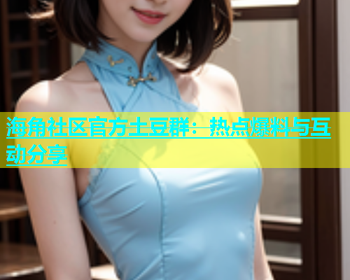 海角社区官方土豆群：热点爆料与互动分享  第1张