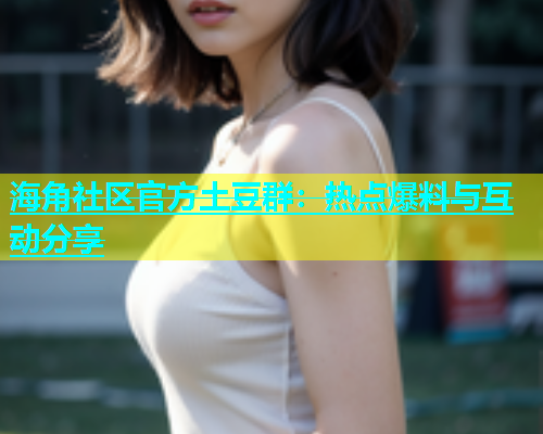 海角社区官方土豆群：热点爆料与互动分享  第2张
